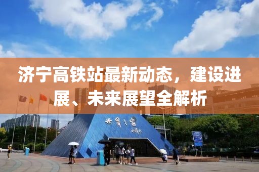 济宁高铁站最新动态，建设进展、未来展望全解析