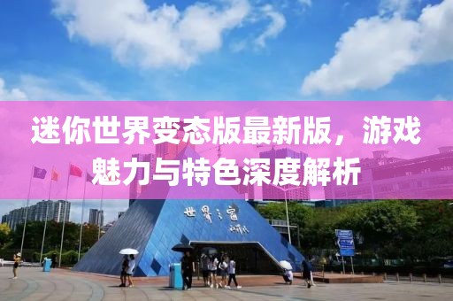 迷你世界变态版最新版，游戏魅力与特色深度解析