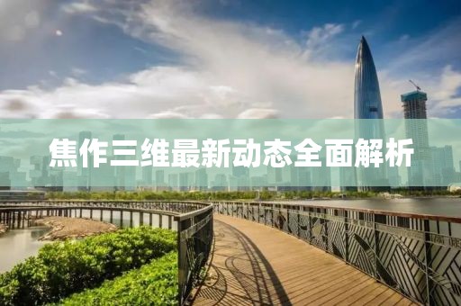 焦作三维最新动态全面解析