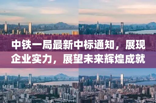 中铁一局最新中标通知，展现企业实力，展望未来辉煌成就