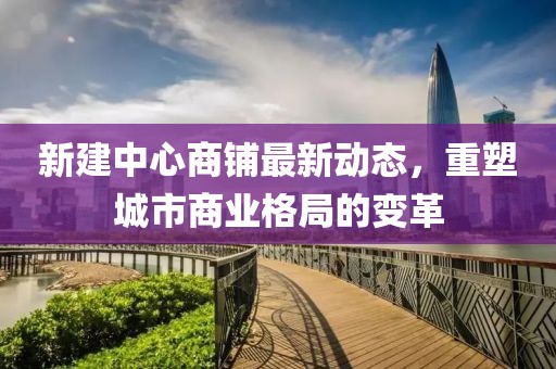 新建中心商铺最新动态，重塑城市商业格局的变革