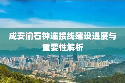成安渝石钟连接线建设进展与重要性解析