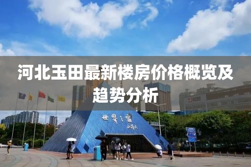 河北玉田最新楼房价格概览及趋势分析