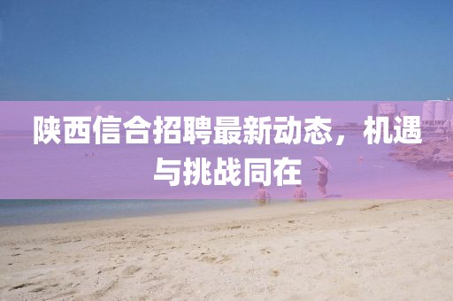 陕西信合招聘最新动态，机遇与挑战同在