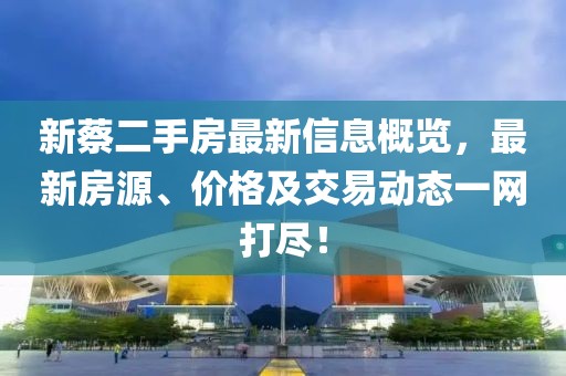 新蔡二手房最新信息概览，最新房源、价格及交易动态一网打尽！