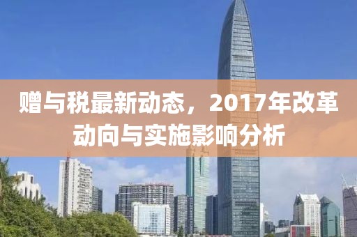 赠与税最新动态，2017年改革动向与实施影响分析
