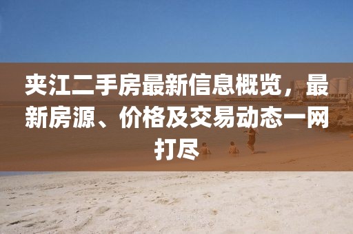 夹江二手房最新信息概览，最新房源、价格及交易动态一网打尽