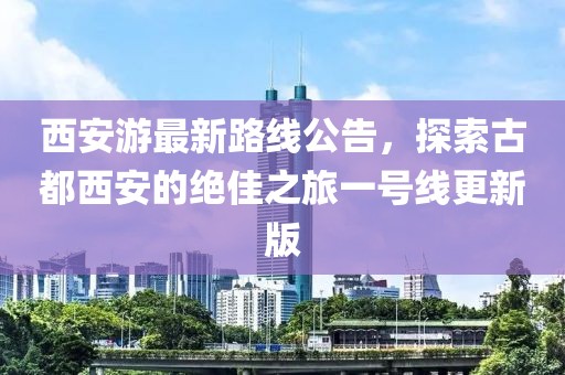 西安游最新路线公告，探索古都西安的绝佳之旅一号线更新版