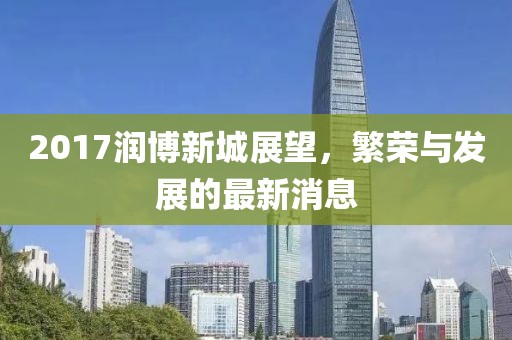 2017润博新城展望，繁荣与发展的最新消息