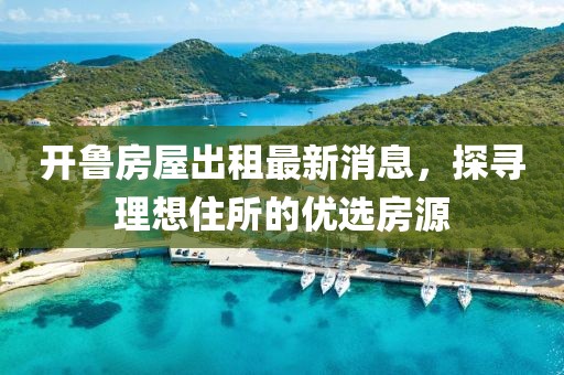 开鲁房屋出租最新消息，探寻理想住所的优选房源