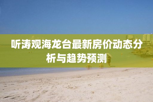 听涛观海龙台最新房价动态分析与趋势预测