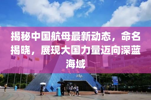 揭秘中国航母最新动态，命名揭晓，展现大国力量迈向深蓝海域