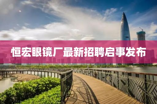 恒宏眼镜厂最新招聘启事发布