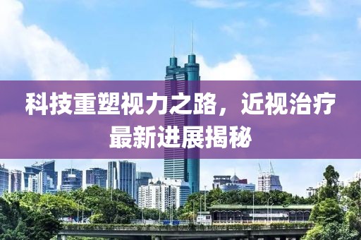 科技重塑视力之路，近视治疗最新进展揭秘