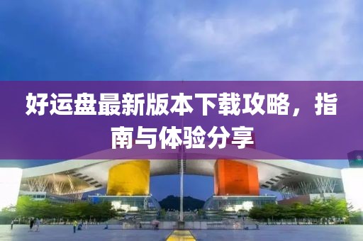 好运盘最新版本下载攻略，指南与体验分享