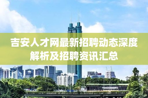 吉安人才网最新招聘动态深度解析及招聘资讯汇总