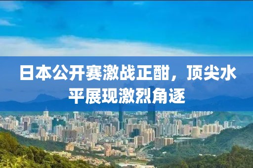 日本公开赛激战正酣，顶尖水平展现激烈角逐