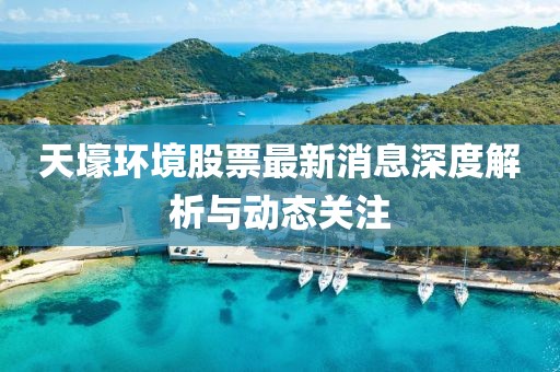 天壕环境股票最新消息深度解析与动态关注