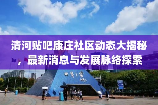 清河贴吧康庄社区动态大揭秘，最新消息与发展脉络探索