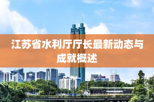 江苏省水利厅厅长最新动态与成就概述