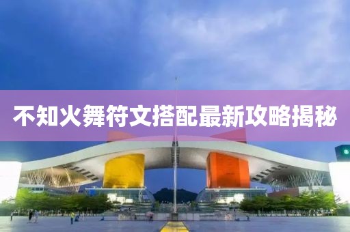 不知火舞符文搭配最新攻略揭秘