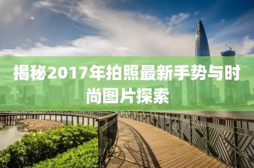 揭秘2017年拍照最新手势与时尚图片探索