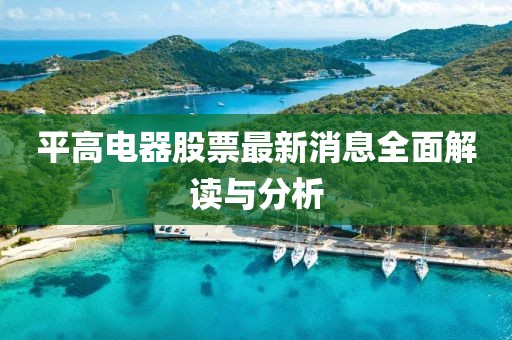 平高电器股票最新消息全面解读与分析