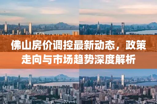 佛山房价调控最新动态，政策走向与市场趋势深度解析