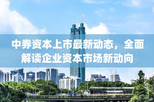 中券资本上市最新动态，全面解读企业资本市场新动向