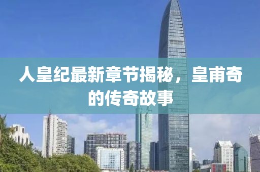人皇纪最新章节揭秘，皇甫奇的传奇故事