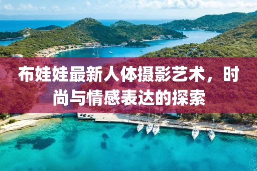 布娃娃最新人体摄影艺术，时尚与情感表达的探索