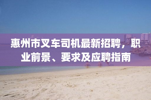 惠州市叉车司机最新招聘，职业前景、要求及应聘指南