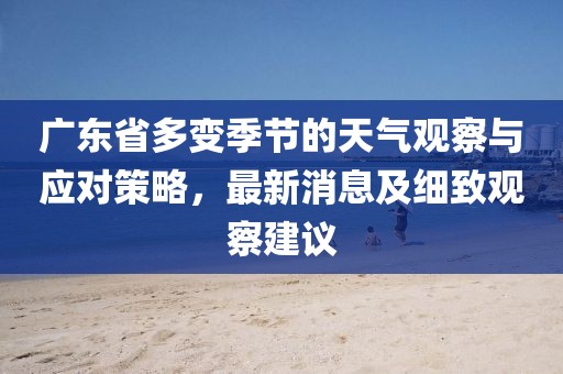 广东省多变季节的天气观察与应对策略，最新消息及细致观察建议