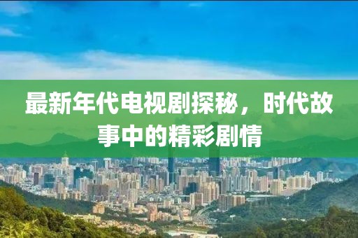 最新年代电视剧探秘，时代故事中的精彩剧情