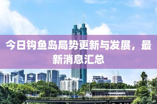 今日钩鱼岛局势更新与发展，最新消息汇总