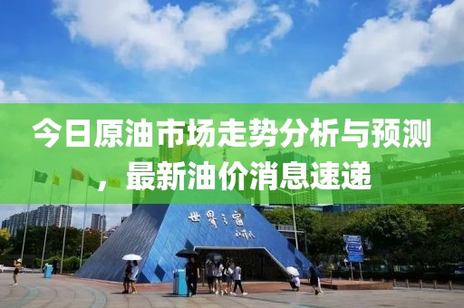 今日原油市场走势分析与预测，最新油价消息速递