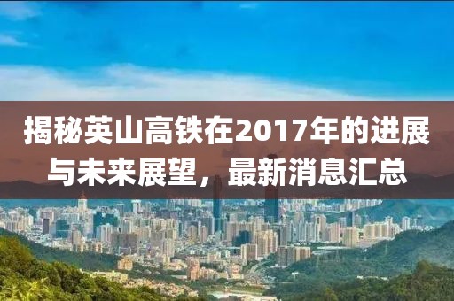 揭秘英山高铁在2017年的进展与未来展望，最新消息汇总