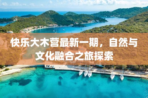 快乐大木营最新一期，自然与文化融合之旅探索