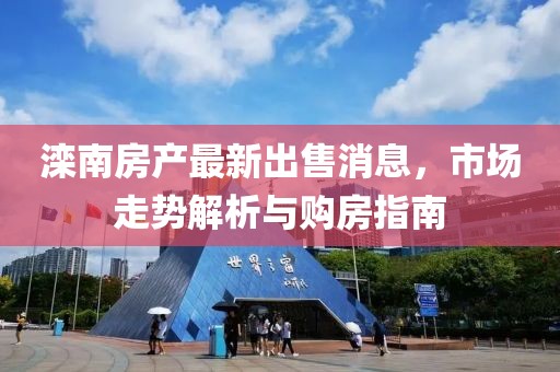 滦南房产最新出售消息，市场走势解析与购房指南