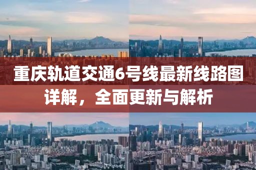 重庆轨道交通6号线最新线路图详解，全面更新与解析