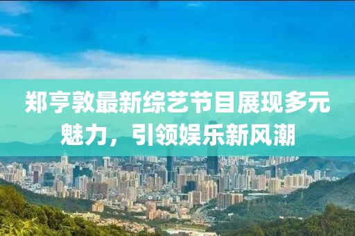 郑亨敦最新综艺节目展现多元魅力，引领娱乐新风潮