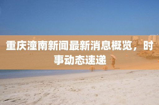 重庆潼南新闻最新消息概览，时事动态速递