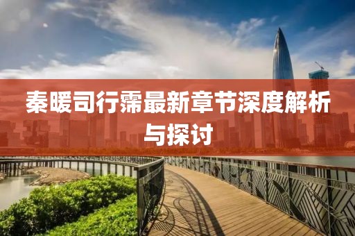 秦暖司行霈最新章节深度解析与探讨