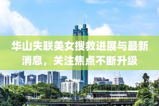 华山失联美女搜救进展与最新消息，关注焦点不断升级