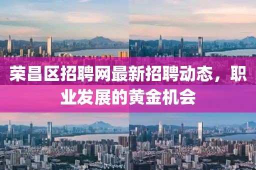荣昌区招聘网最新招聘动态，职业发展的黄金机会
