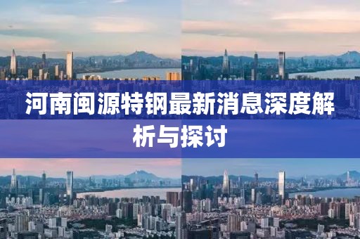 河南闽源特钢最新消息深度解析与探讨