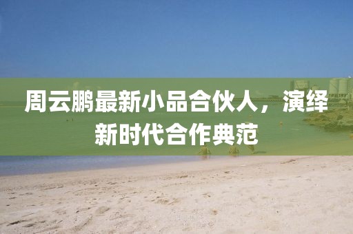 周云鹏最新小品合伙人，演绎新时代合作典范