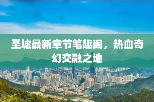 圣墟最新章节笔趣阁，热血奇幻交融之地