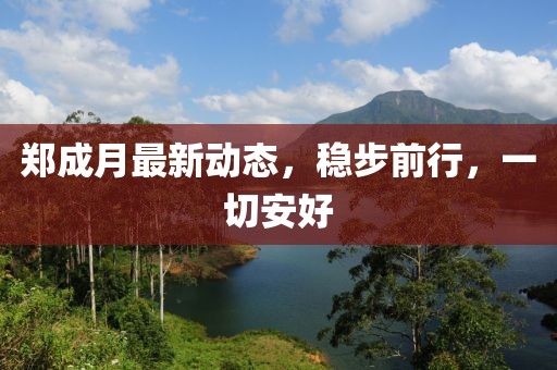 郑成月最新动态，稳步前行，一切安好