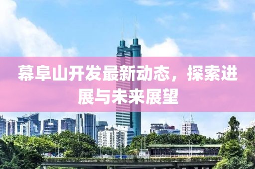 幕阜山开发最新动态，探索进展与未来展望